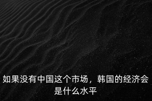 如果沒有中國這個市場，韓國的經(jīng)濟(jì)會是什么水平