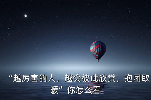 “越厲害的人，越會彼此欣賞，抱團取暖”你怎么看