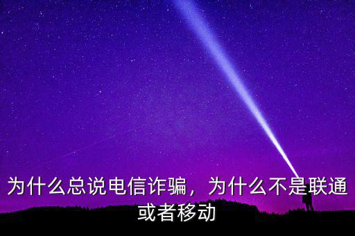 為什么總說電信詐騙，為什么不是聯(lián)通或者移動