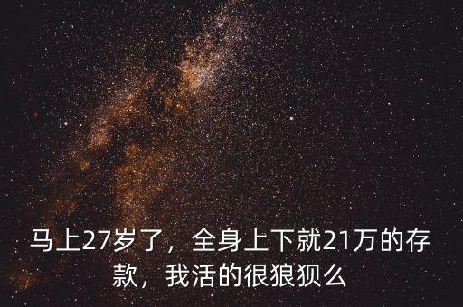 馬上27歲了，全身上下就21萬的存款，我活的很狼狽么