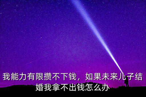 我能力有限攢不下錢，如果未來兒子結(jié)婚我拿不出錢怎么辦