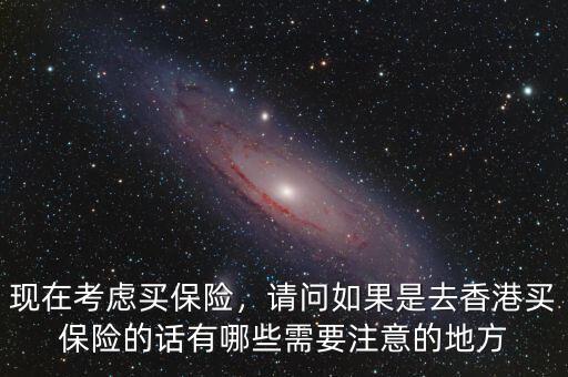 去香港買(mǎi)保險(xiǎn)需要注意什么,現(xiàn)在考慮買(mǎi)保險(xiǎn)
