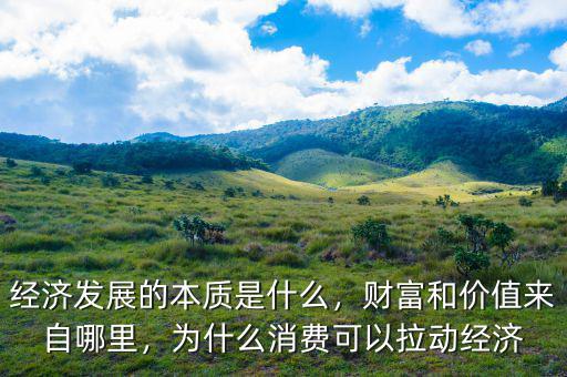 經(jīng)濟(jì)發(fā)展的本質(zhì)是什么，財(cái)富和價(jià)值來(lái)自哪里，為什么消費(fèi)可以拉動(dòng)經(jīng)濟(jì)
