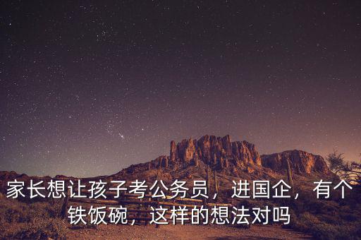 家長想讓孩子考公務(wù)員，進(jìn)國企，有個(gè)鐵飯碗，這樣的想法對(duì)嗎