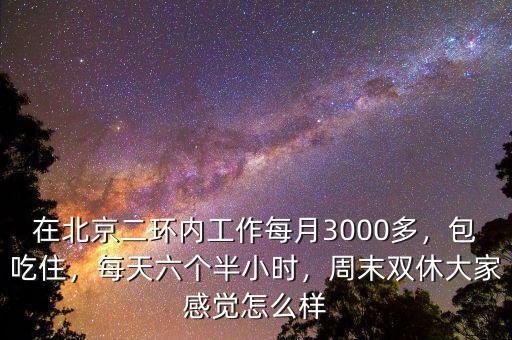 在北京二環(huán)內(nèi)工作每月3000多，包吃住，每天六個半小時(shí)，周末雙休大家感覺怎么樣