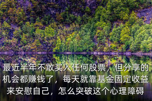 最近半年不敢買入任何股票，但分享的機會都賺錢了，每天就靠基金固定收益來安慰自己，怎么突破這個心理障礙