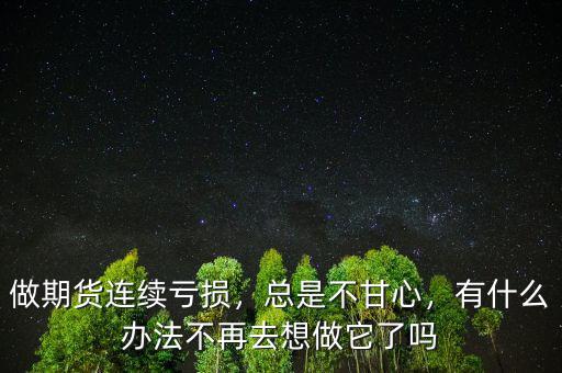 做期貨連續(xù)虧損，總是不甘心，有什么辦法不再去想做它了嗎
