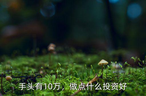 手頭有10萬，做點(diǎn)什么投資好
