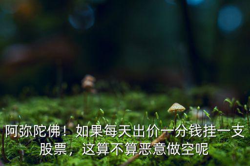 阿彌陀佛！如果每天出價(jià)一分錢掛一支股票，這算不算惡意做空呢