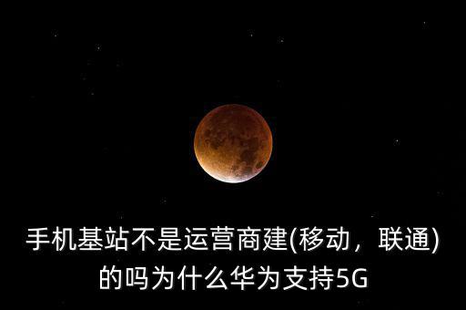 手機(jī)基站不是運(yùn)營(yíng)商建(移動(dòng)，聯(lián)通)的嗎為什么華為支持5G