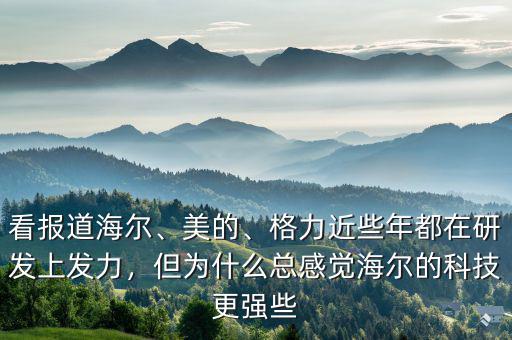 看報道海爾、美的、格力近些年都在研發(fā)上發(fā)力，但為什么總感覺海爾的科技更強些