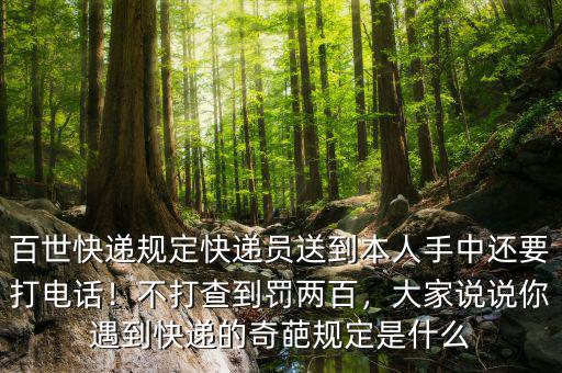 百世快遞規(guī)定快遞員送到本人手中還要打電話！不打查到罰兩百，大家說(shuō)說(shuō)你遇到快遞的奇葩規(guī)定是什么