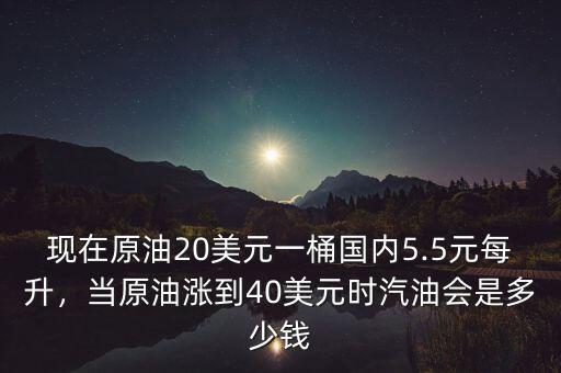 現(xiàn)在原油20美元一桶國內(nèi)5.5元每升，當(dāng)原油漲到40美元時汽油會是多少錢