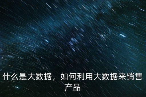 大數(shù)據(jù)怎么來(lái)的,如何利用大數(shù)據(jù)來(lái)銷售產(chǎn)品