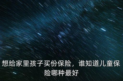 兒童保險(xiǎn)買什么好,誰(shuí)知道兒童保險(xiǎn)哪種最好