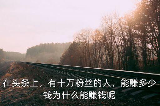 在頭條上，有十萬粉絲的人，能賺多少錢為什么能賺錢呢