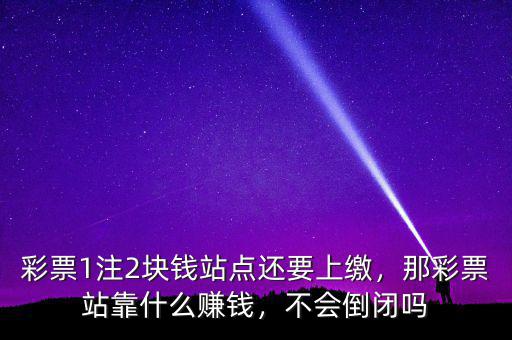 彩票1注2塊錢站點(diǎn)還要上繳，那彩票站靠什么賺錢，不會(huì)倒閉嗎