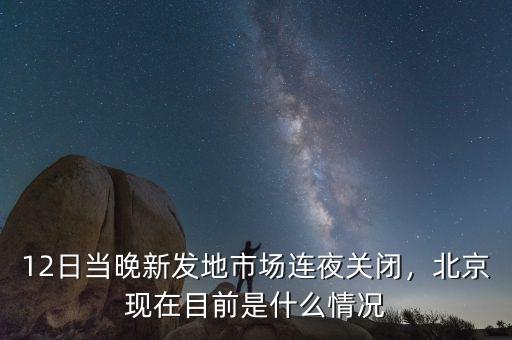 12日當(dāng)晚新發(fā)地市場(chǎng)連夜關(guān)閉，北京現(xiàn)在目前是什么情況
