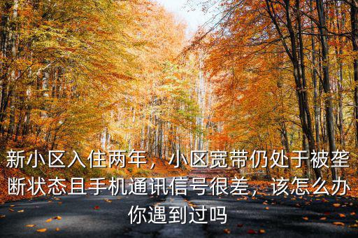新小區(qū)入住兩年，小區(qū)寬帶仍處于被壟斷狀態(tài)且手機(jī)通訊信號(hào)很差，該怎么辦你遇到過(guò)嗎
