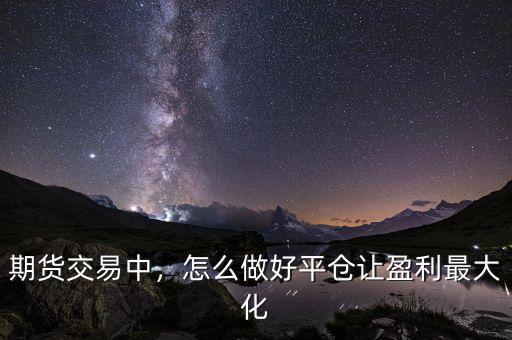 期貨交易中，怎么做好平倉讓盈利最大化
