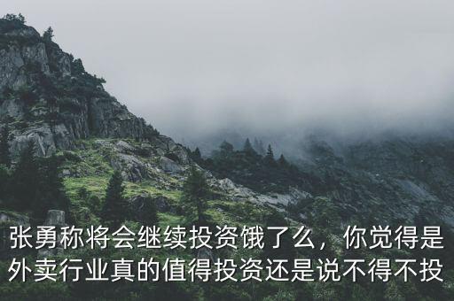 張勇稱將會繼續(xù)投資餓了么，你覺得是外賣行業(yè)真的值得投資還是說不得不投