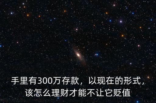 手里有300萬存款，以現在的形式，該怎么理財才能不讓它貶值