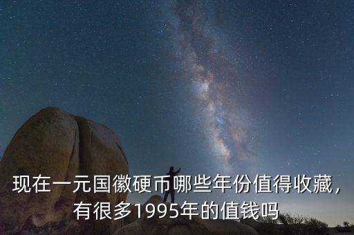 現(xiàn)在一元國(guó)徽硬幣哪些年份值得收藏，有很多1995年的值錢嗎
