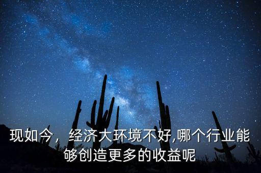 現(xiàn)如今，經(jīng)濟(jì)大環(huán)境不好,哪個行業(yè)能夠創(chuàng)造更多的收益呢