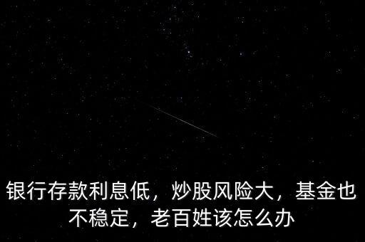 銀行存款利息低，炒股風(fēng)險大，基金也不穩(wěn)定，老百姓該怎么辦