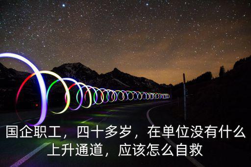 國企職工，四十多歲，在單位沒有什么上升通道，應(yīng)該怎么自救