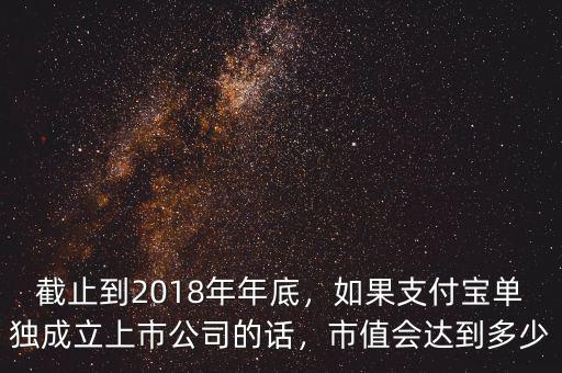 截止到2018年年底，如果支付寶單獨(dú)成立上市公司的話，市值會(huì)達(dá)到多少