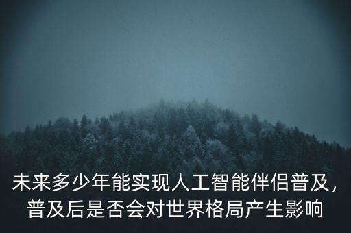 未來多少年能實現人工智能伴侶普及，普及后是否會對世界格局產生影響