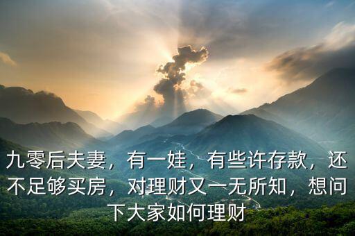 九零后夫妻，有一娃，有些許存款，還不足夠買房，對理財又一無所知，想問下大家如何理財