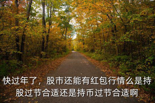 快過(guò)年了，股市還能有紅包行情么是持股過(guò)節(jié)合適還是持幣過(guò)節(jié)合適啊