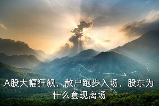 A股大幅狂飆，散戶跑步入場(chǎng)，股東為什么套現(xiàn)離場(chǎng)