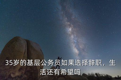 35歲的基層公務(wù)員如果選擇辭職，生活還有希望嗎