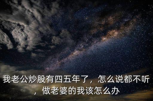 我老公炒股有四五年了，怎么說都不聽，做老婆的我該怎么辦