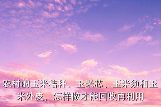 農(nóng)村的玉米秸稈、玉米芯、玉米須和玉米外皮，怎樣做才能回收再利用