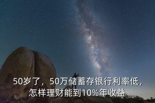 50歲了，50萬(wàn)儲(chǔ)蓄存銀行利率低，怎樣理財(cái)能到10%年收益