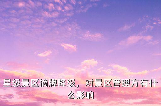 星級(jí)景區(qū)摘牌降級(jí)，對(duì)景區(qū)管理方有什么影響