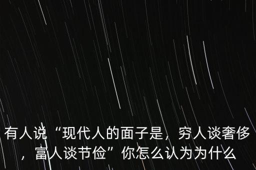 有人說“現(xiàn)代人的面子是，窮人談奢侈，富人談節(jié)儉”你怎么認為為什么