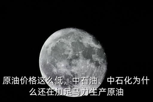 原油價(jià)格這么低，中石油、中石化為什么還在加足馬力生產(chǎn)原油