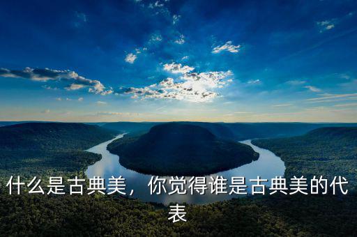 什么是古典美，你覺(jué)得誰(shuí)是古典美的代表