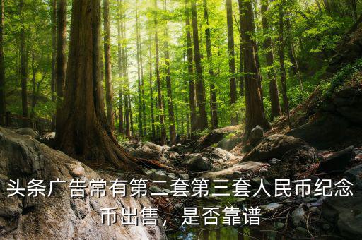 頭條廣告常有第二套第三套人民幣紀念幣出售，是否靠譜