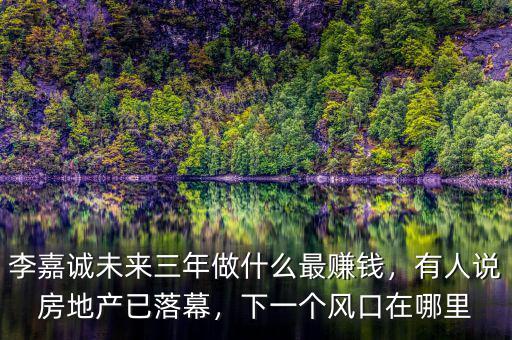 李嘉誠(chéng)未來(lái)三年做什么最賺錢(qián)，有人說(shuō)房地產(chǎn)已落幕，下一個(gè)風(fēng)口在哪里
