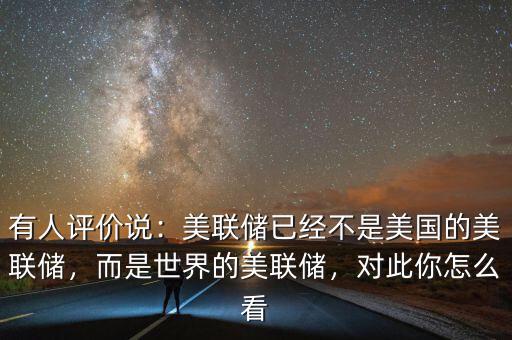 有人評價說：美聯(lián)儲已經(jīng)不是美國的美聯(lián)儲，而是世界的美聯(lián)儲，對此你怎么看