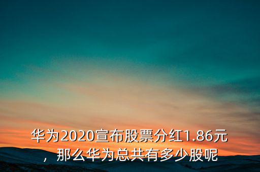 華為2020宣布股票分紅1.86元，那么華為總共有多少股呢