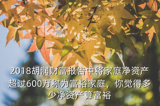 2018胡潤(rùn)財(cái)富報(bào)告中將家庭凈資產(chǎn)超過600萬稱為富裕家庭，你覺得多少凈資產(chǎn)算富裕