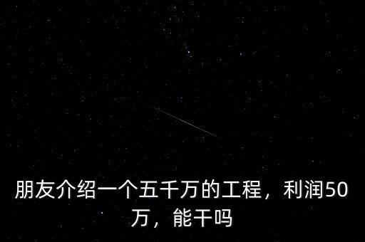 朋友介紹一個五千萬的工程，利潤50萬，能干嗎