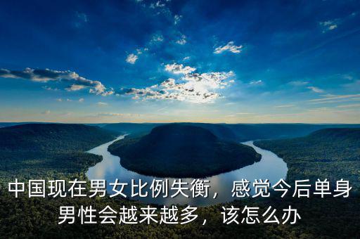 中國現(xiàn)在男女比例失衡，感覺今后單身男性會越來越多，該怎么辦